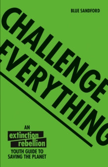 Challenge Everything: An Extinction Rebellion Youth Guide To Saving The Planet by Blue Sandford